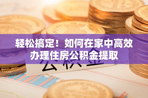 临澧轻松搞定！如何在家中高效办理住房公积金提取