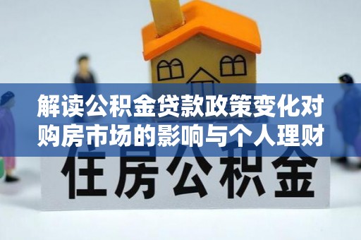 临澧解读公积金贷款政策变化对购房市场的影响与个人理财规划的启示