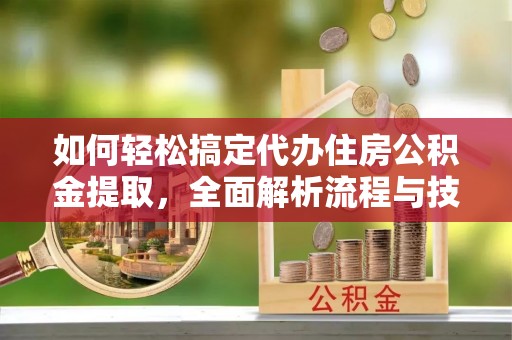 临澧如何轻松搞定代办住房公积金提取，全面解析流程与技巧