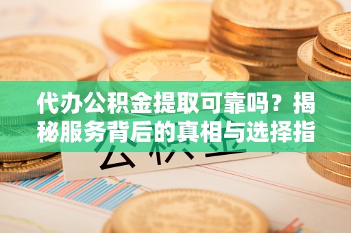 临澧代办公积金提取可靠吗？揭秘服务背后的真相与选择指南
