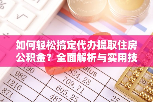 临澧如何轻松搞定代办提取住房公积金？全面解析与实用技巧