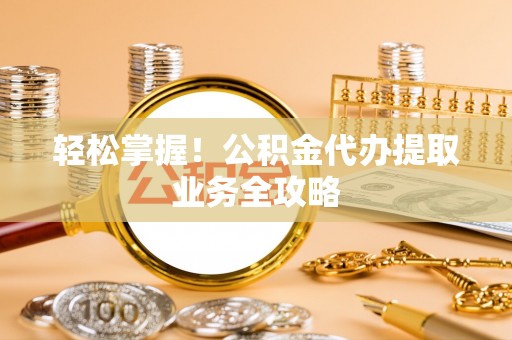 临澧轻松掌握！公积金代办提取业务全攻略