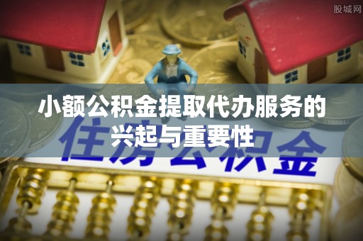 临澧小额公积金提取代办服务的兴起与重要性