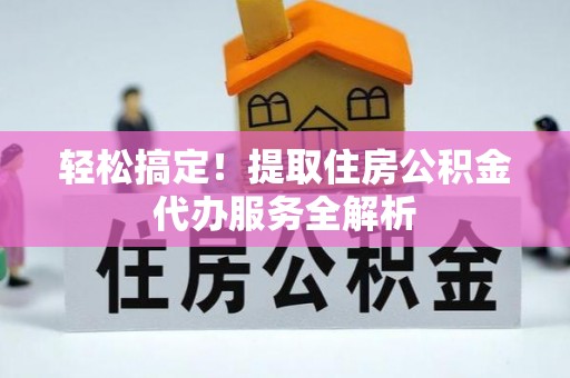 临澧轻松搞定！提取住房公积金代办服务全解析
