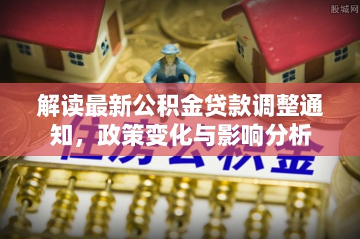 临澧解读最新公积金贷款调整通知，政策变化与影响分析