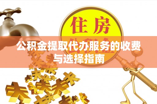 临澧公积金提取代办服务的收费与选择指南