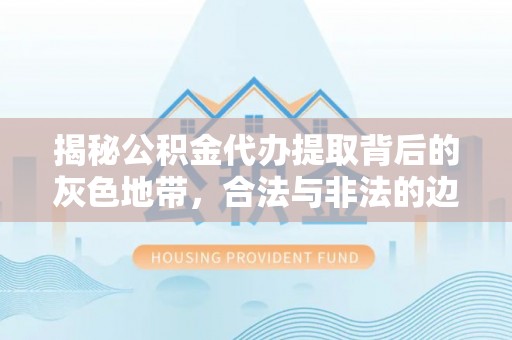 临澧揭秘公积金代办提取背后的灰色地带，合法与非法的边界