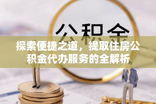 临澧探索便捷之道，提取住房公积金代办服务的全解析