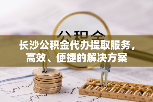 临澧长沙公积金代办提取服务，高效、便捷的解决方案