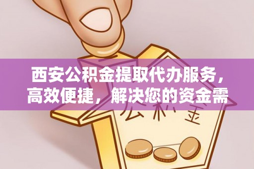 临澧西安公积金提取代办服务，高效便捷，解决您的资金需求