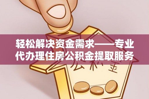 临澧轻松解决资金需求——专业代办理住房公积金提取服务