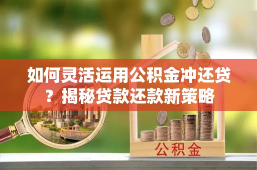 临澧如何灵活运用公积金冲还贷？揭秘贷款还款新策略
