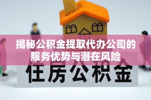 临澧揭秘公积金提取代办公司的服务优势与潜在风险