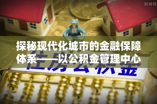 临澧探秘现代化城市的金融保障体系——以公积金管理中心为核心的民生服务