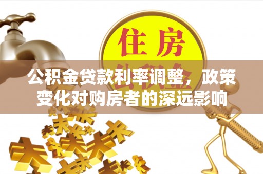 临澧公积金贷款利率调整，政策变化对购房者的深远影响