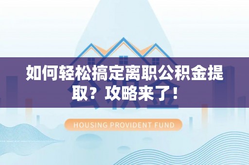 临澧如何轻松搞定离职公积金提取？攻略来了！