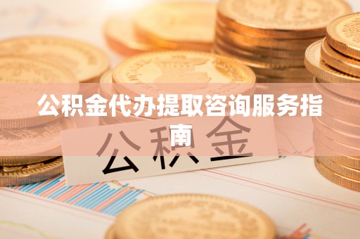临澧公积金代办提取咨询服务指南