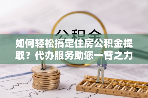 临澧如何轻松搞定住房公积金提取？代办服务助您一臂之力