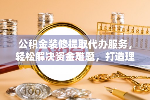 临澧公积金装修提取代办服务，轻松解决资金难题，打造理想家居