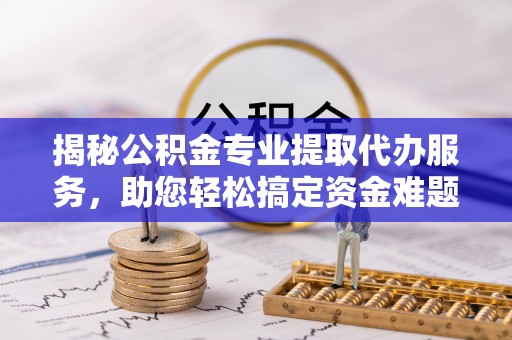 临澧揭秘公积金专业提取代办服务，助您轻松搞定资金难题