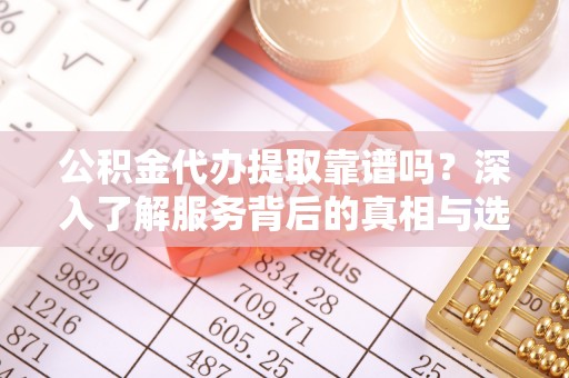 临澧公积金代办提取靠谱吗？深入了解服务背后的真相与选择指南