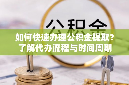 临澧如何快速办理公积金提取？了解代办流程与时间周期