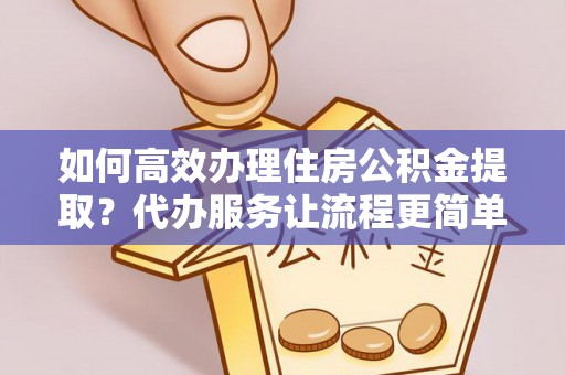临澧如何高效办理住房公积金提取？代办服务让流程更简单