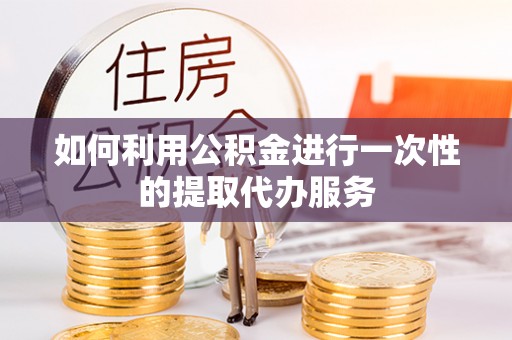 临澧如何利用公积金进行一次性的提取代办服务