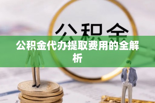 临澧公积金代办提取费用的全解析