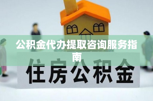 临澧公积金代办提取咨询服务指南