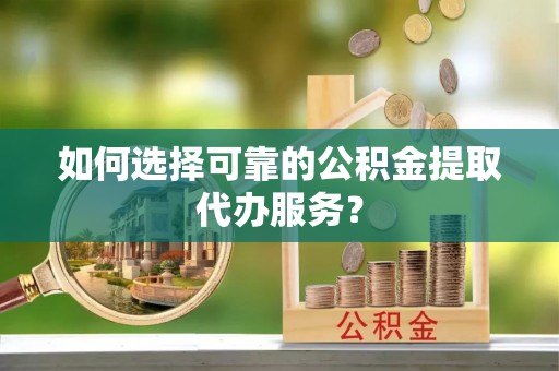 临澧如何选择可靠的公积金提取代办服务？