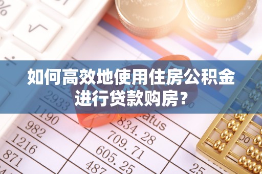 临澧如何高效地使用住房公积金进行贷款购房？
