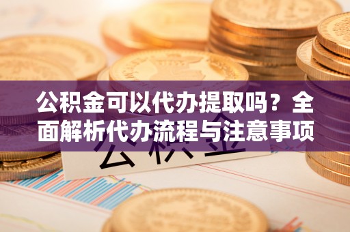 临澧公积金可以代办提取吗？全面解析代办流程与注意事项