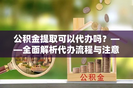 临澧公积金提取可以代办吗？——全面解析代办流程与注意事项